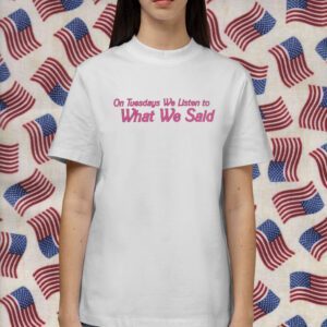 On Tuesday We Listen To What We Said Shirt