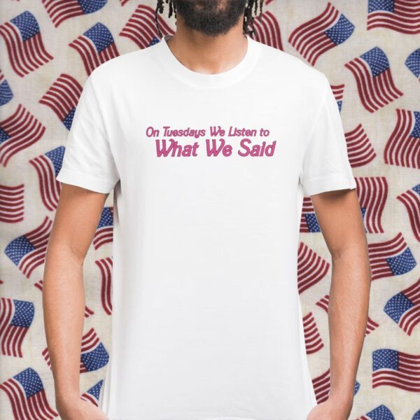 On Tuesday We Listen To What We Said Shirt