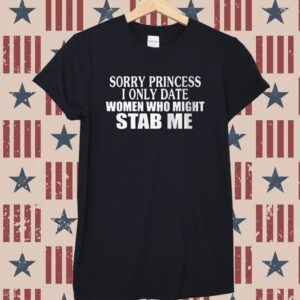 Sorry Princess I Only Date Women Who Might Stab Me Shirt
