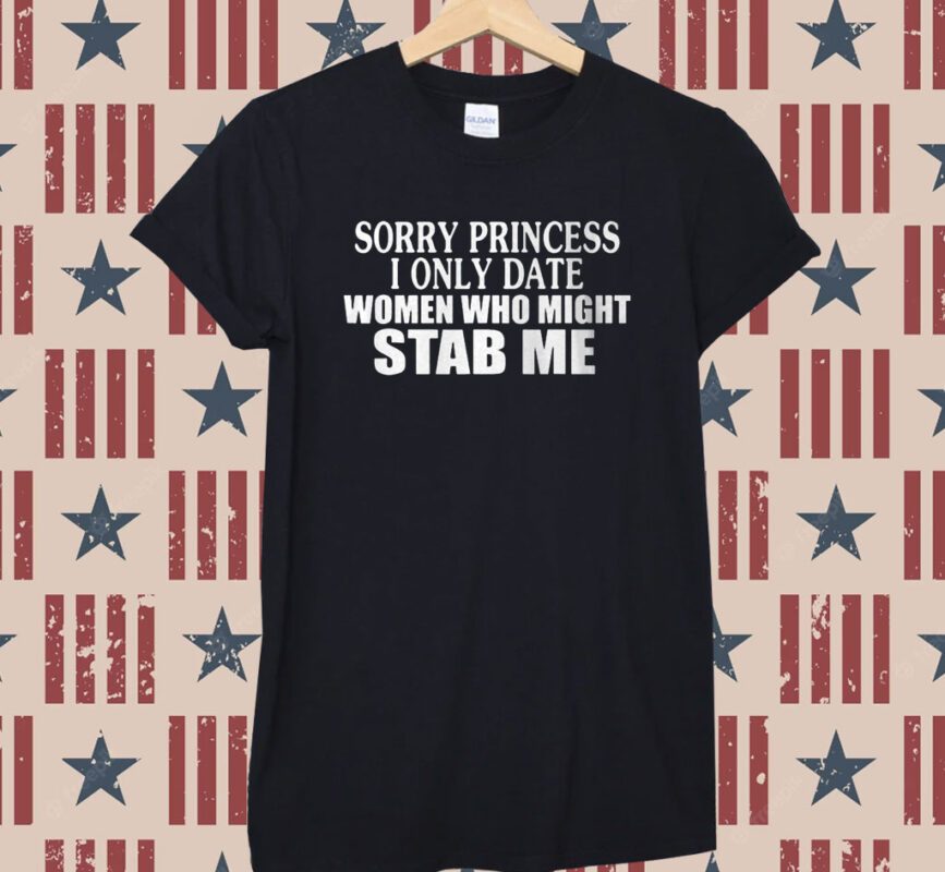 Sorry Princess I Only Date Women Who Might Stab Me Shirt