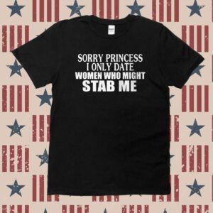 Sorry Princess I Only Date Women Who Might Stab Me Shirt