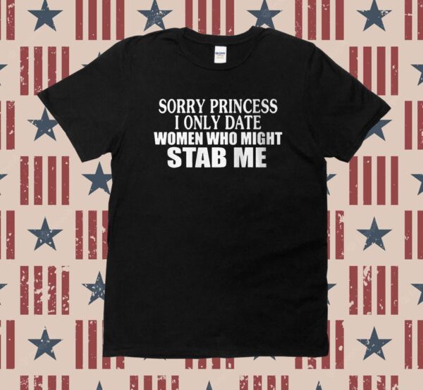 Sorry Princess I Only Date Women Who Might Stab Me Shirt