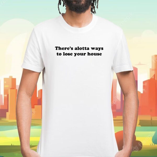 There's Alotta Ways To Lose You House Shirt