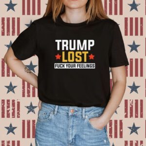 Trump Lost Fuck your Feelings Shirt