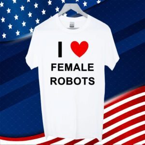 I Love Female Robots Shirts