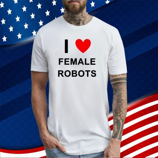 I Love Female Robots Shirts