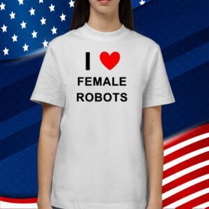 I Love Female Robots Shirts