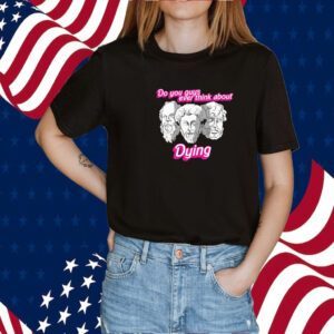 Do You Guys Ever Think About Dying Philosophers Tee Shirt