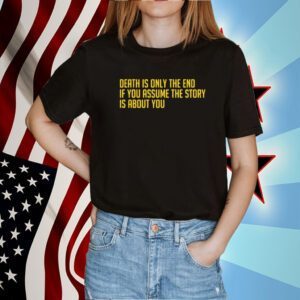 Death Is Only The End If You Assume The Story Is About You Tee Shirt