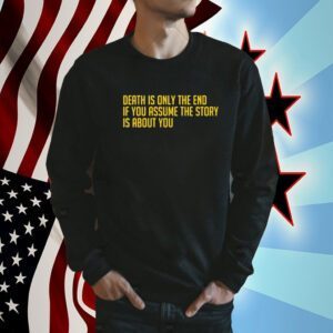 Death Is Only The End If You Assume The Story Is About You Tee Shirt
