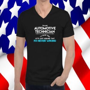 Im an automotive technician to save time let’s just assume that I’m never wrong 2023 shirt