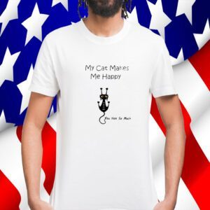My Cat Makes Me Happy You Not So Much Shirts