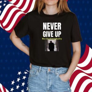 Trump Never Give Up Not Fucking Guilty Tee Shirt