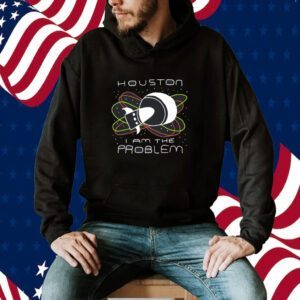 Houston I Am The Problem Shirts