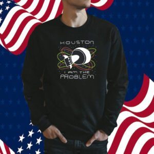 Houston I Am The Problem Shirts