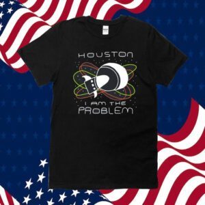 Houston I Am The Problem Shirts