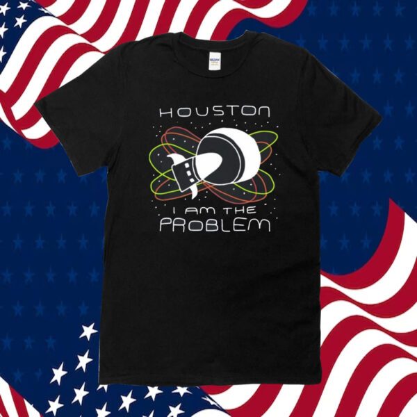 Houston I Am The Problem Shirts