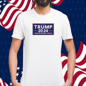 Trump 2024 Years In Federal Prison Tee Shirt