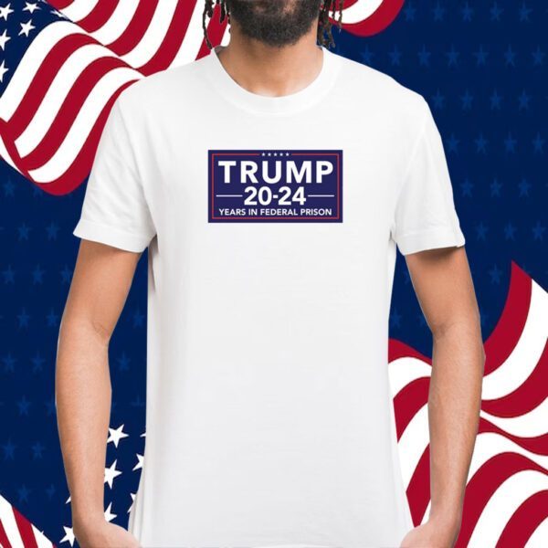 Trump 2024 Years In Federal Prison Tee Shirt