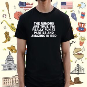 The Rumors Are True I'm Really Fun At Parties And Amazing In Bed Tee Shirt