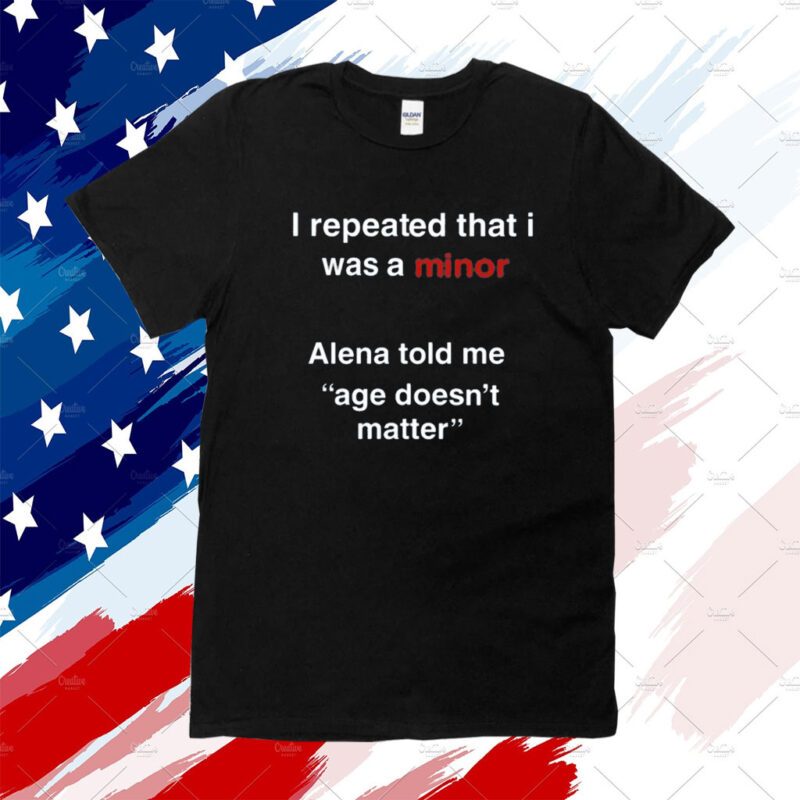 I Repeated That I Was A Minor Alena Told Me Age Doesn't Matter Shirt