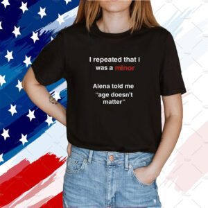 I Repeated That I Was A Minor Alena Told Me Age Doesn't Matter Shirt