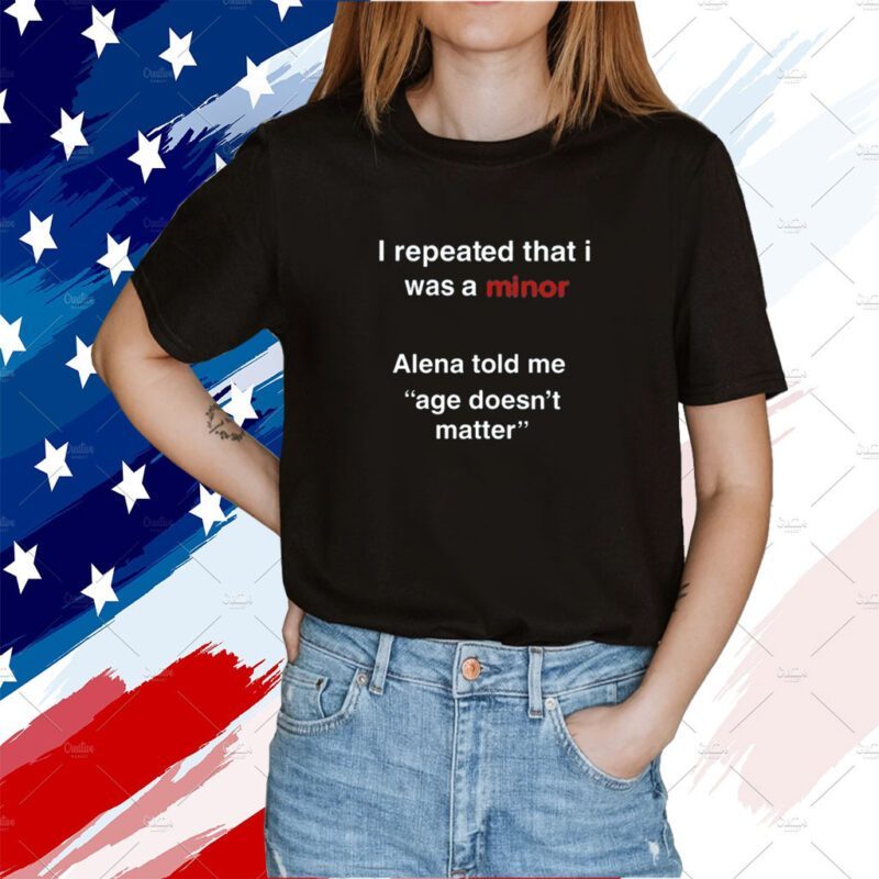 I Repeated That I Was A Minor Alena Told Me Age Doesn't Matter Shirt
