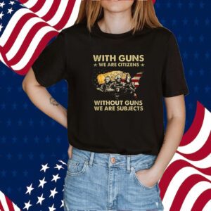 With Guns We Are Citizens Without Guns We Are Subjects Shirts