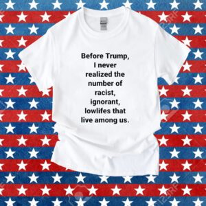 Before Trump I Never Realized The Number Of Racist Ignorant Lowlifes That Live Among Us Shirt