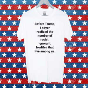 Before Trump I Never Realized The Number Of Racist Ignorant Lowlifes That Live Among Us Shirt