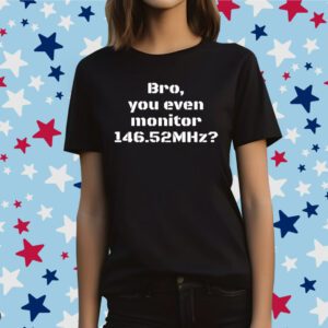 Bro You Even Monitor 146.52Mhz Shirt