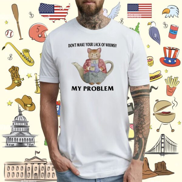 Don't Make Your Lack Of Whimsy My Problem T-Shirt
