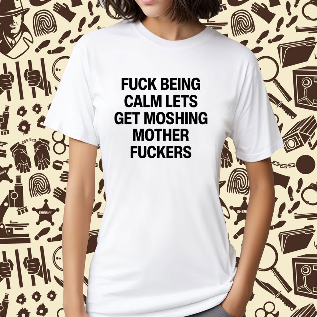 Fuck Being Calm Lets Get Moshing Mother Fuckers Shirt
