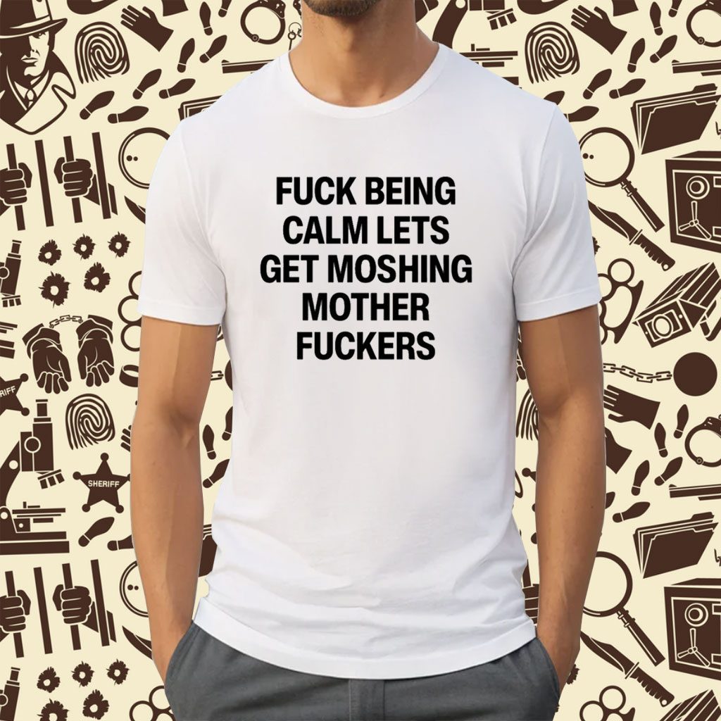 Fuck Being Calm Lets Get Moshing Mother Fuckers Shirt