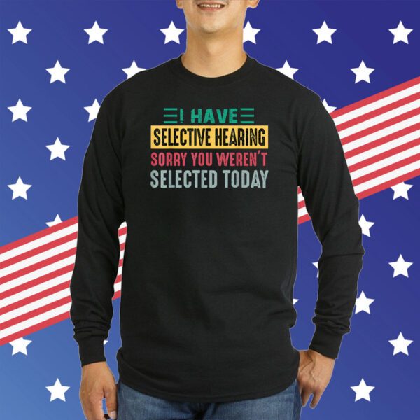 I Have Selective Hearing sorry You Weren't Selected Today TShirt
