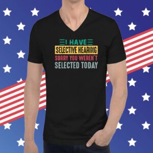 I Have Selective Hearing sorry You Weren't Selected Today TShirt