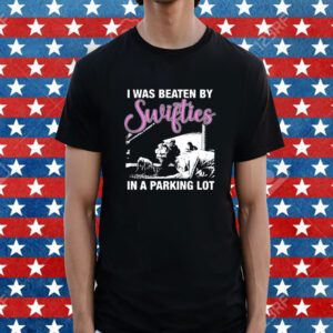 I Was Beaten By Swifties In A Parking Lot Shirt