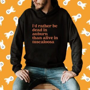 I'd Rather Be Dead In Auburn Than Alive In Tuscaloosa T-Shirt