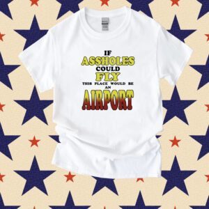 If Assholes Could Fly This Place Would Be An Airport Shirts