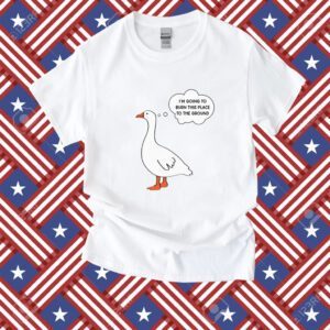 I'm Going To Burn This Place To The Ground Goose T-Shirt