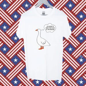 I'm Going To Burn This Place To The Ground Goose T-Shirt