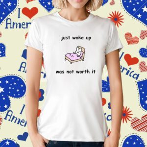Just Woke Up Was Not Worth It T-Shirt