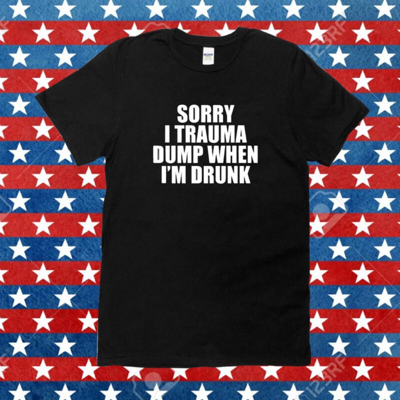 Sorry I Trauma Dump When I’m Drunk Shirt