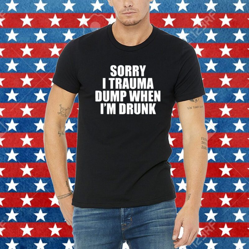 Sorry I Trauma Dump When I’m Drunk Shirt