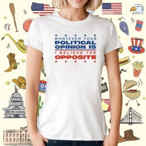 Whatever Your Political Opinion Is I Believe The Opposite T-Shirt