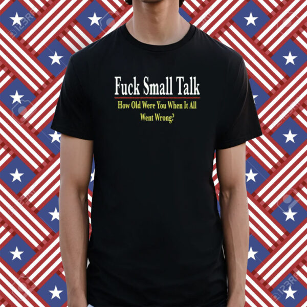 Fuck Small Talk How Old Were You When It All Went Wrong T-Shirt