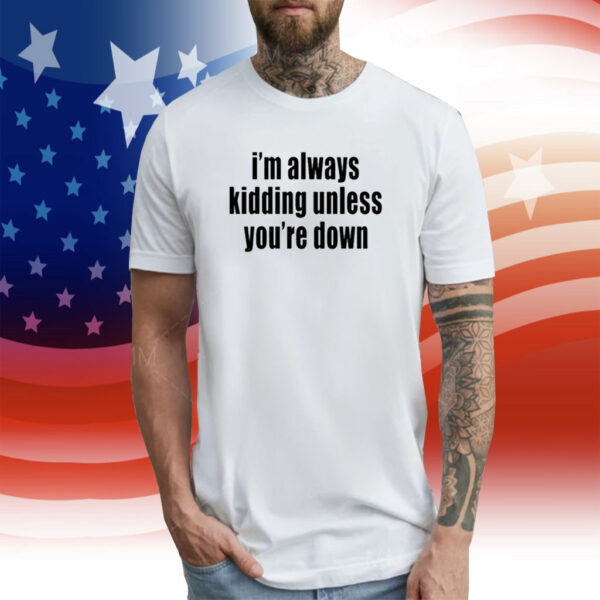 I'm Always Kidding Unless You're Down T-Shirt