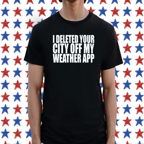 I Deleted Your City Off My Weather App T-Shirt