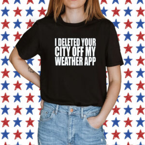 I Deleted Your City Off My Weather App T-Shirt