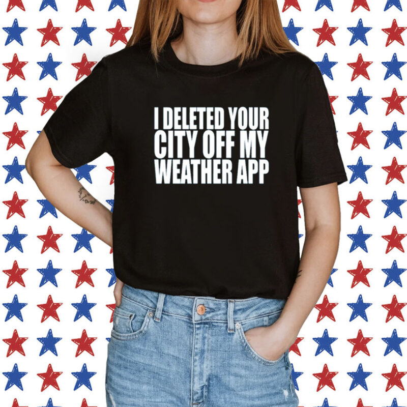 I Deleted Your City Off My Weather App T-Shirt